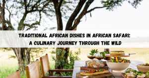 Traditional African dishes in African Safari: A Culinary Journey Through the Wild