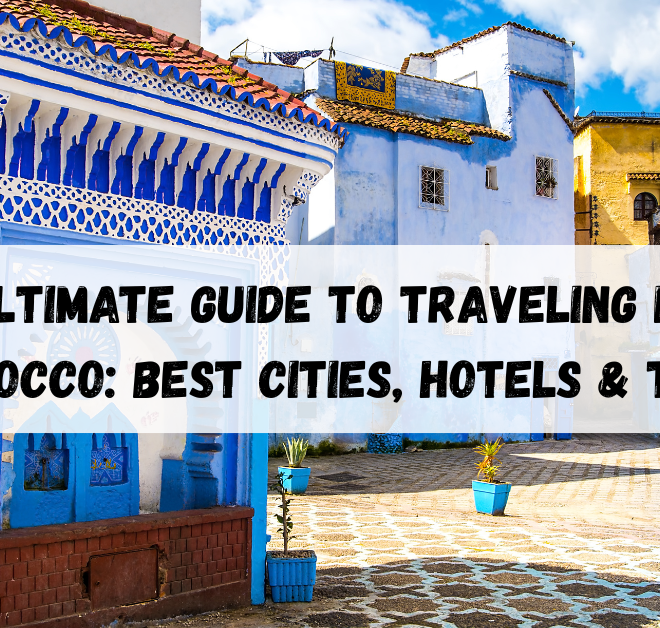 Ultimate Guide to Traveling in Morocco: Best Cities, Hotels & Tips 