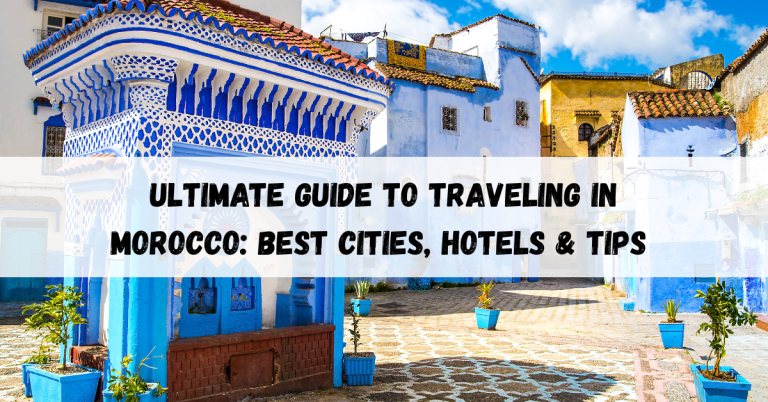 Ultimate Guide to Traveling in Morocco: Best Cities, Hotels & Tips 